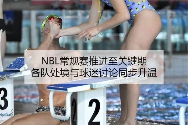 NBL常规赛推进至关键期 各队处境与球迷讨论同步升温